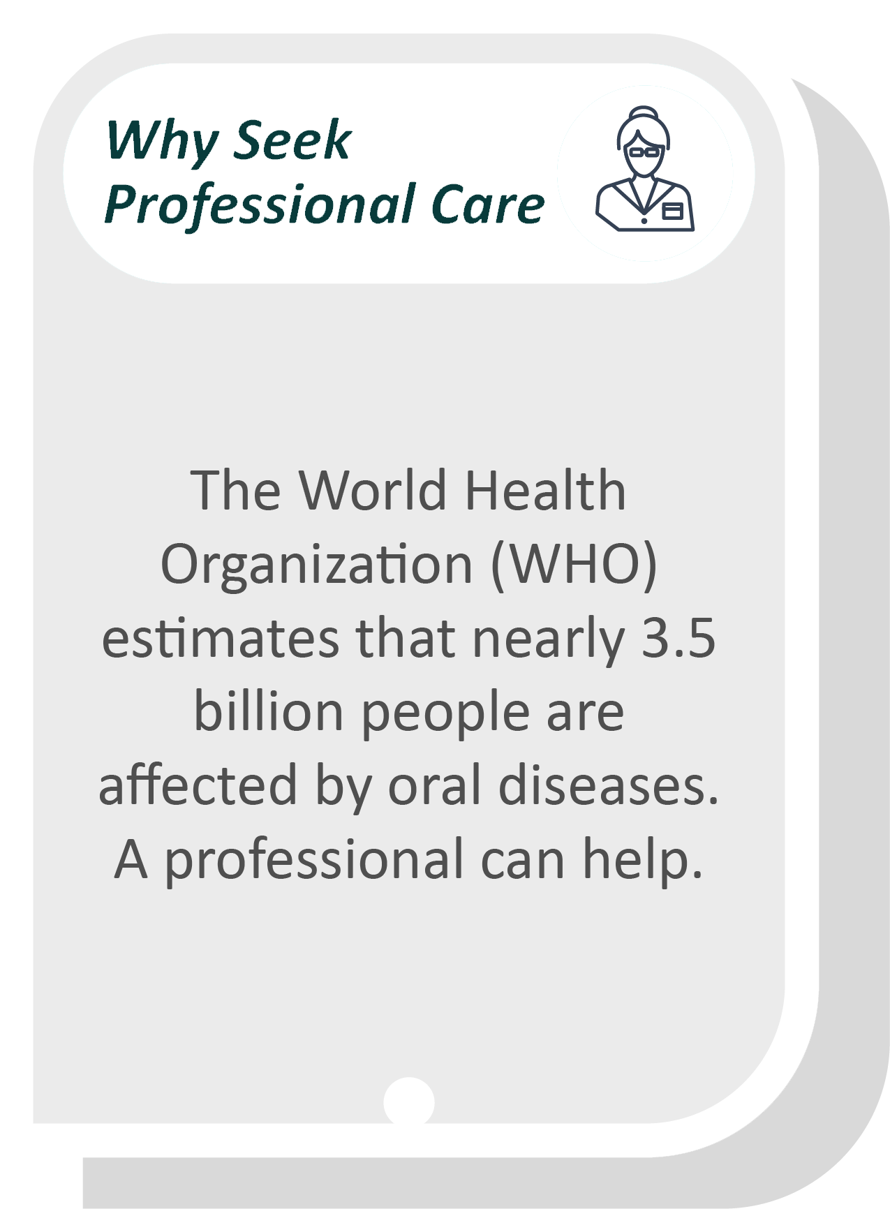 I think my gums are receding infographic: The World Health Organization (WHO) estimates that nearly 3.5 billion people are affected by oral diseases. A professional can help.